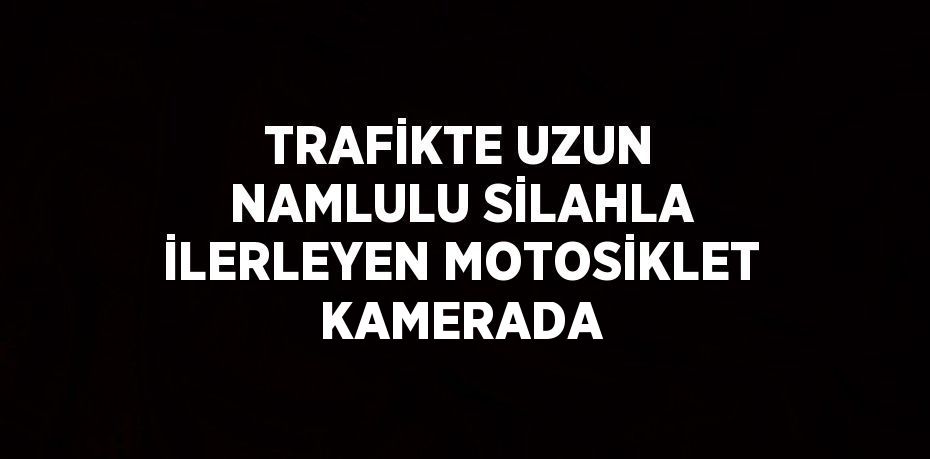 TRAFİKTE UZUN NAMLULU SİLAHLA İLERLEYEN MOTOSİKLET KAMERADA