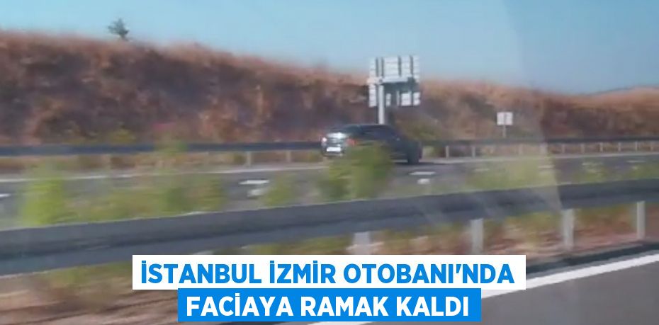 İstanbul İzmir Otobanı'nda faciaya ramak kaldı