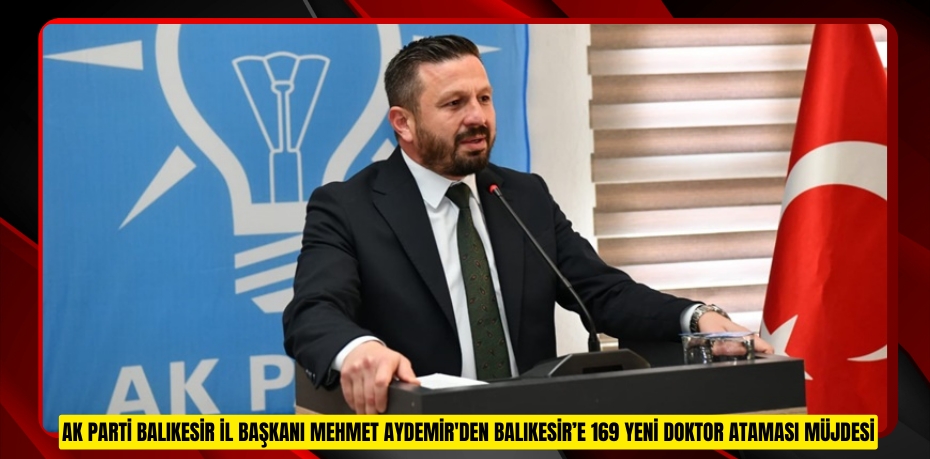 AK PARTİ BALIKESİR İL BAŞKANI MEHMET AYDEMİR'DEN BALIKESİR’E 169 YENİ DOKTOR ATAMASI MÜJDESİ