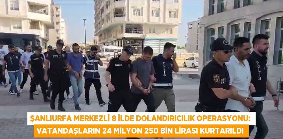 ŞANLIURFA MERKEZLİ 8 İLDE DOLANDIRICILIK OPERASYONU: VATANDAŞLARIN 24 MİLYON 250 BİN LİRASI KURTARILDI