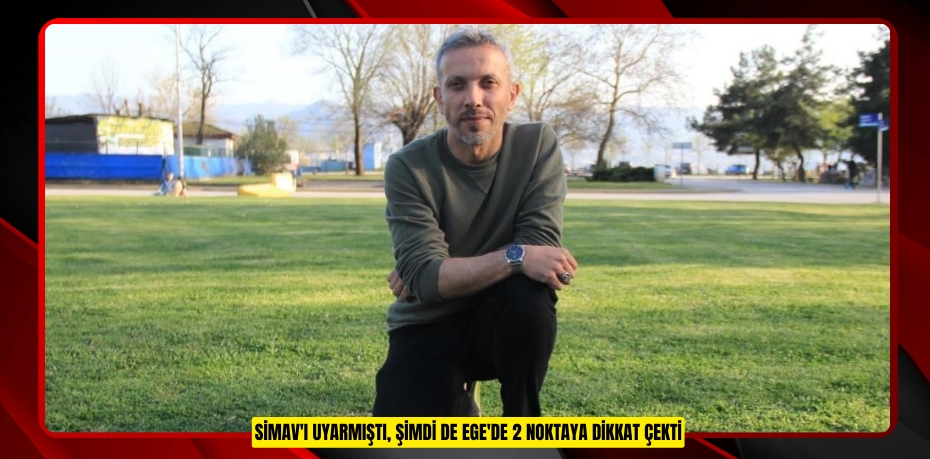 Simav'ı uyarmıştı, şimdi de Ege'de 2 noktaya dikkat çekti