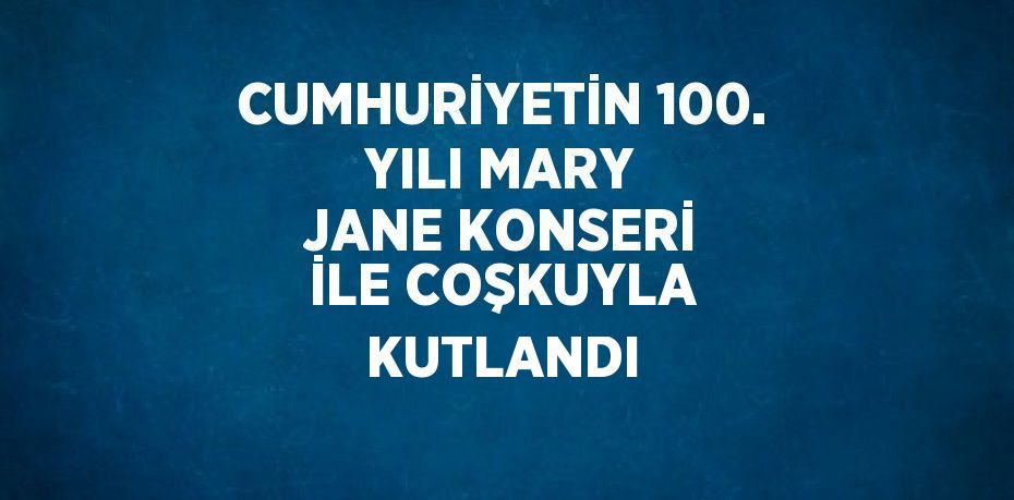 CUMHURİYETİN 100. YILI MARY JANE KONSERİ İLE COŞKUYLA KUTLANDI