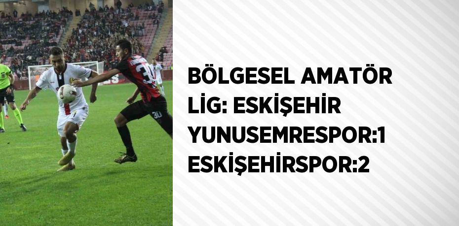 BÖLGESEL AMATÖR LİG: ESKİŞEHİR YUNUSEMRESPOR:1 ESKİŞEHİRSPOR:2