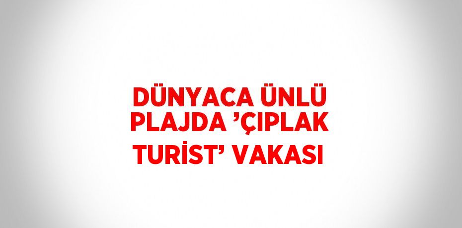 DÜNYACA ÜNLÜ PLAJDA ’ÇIPLAK TURİST’ VAKASI