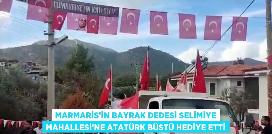 MARMARİS’İN BAYRAK DEDESİ SELİMİYE MAHALLESİ’NE ATATÜRK BÜSTÜ HEDİYE ETTİ