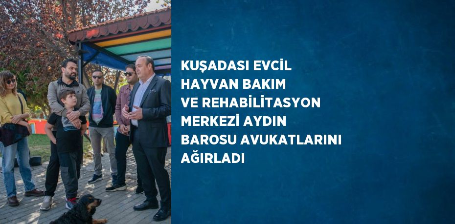 KUŞADASI EVCİL HAYVAN BAKIM VE REHABİLİTASYON MERKEZİ AYDIN BAROSU AVUKATLARINI AĞIRLADI