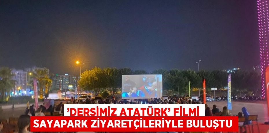 ’DERSİMİZ ATATÜRK’ FİLMİ SAYAPARK ZİYARETÇİLERİYLE BULUŞTU