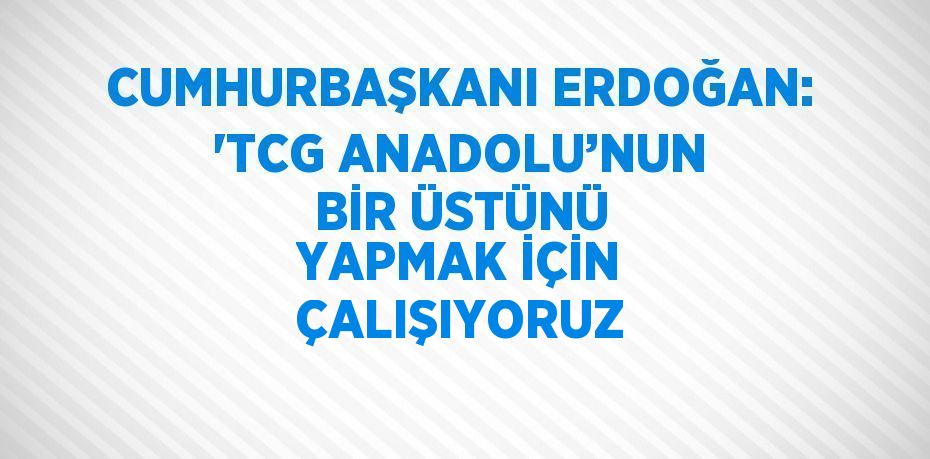 CUMHURBAŞKANI ERDOĞAN: 'TCG ANADOLU’NUN BİR ÜSTÜNÜ YAPMAK İÇİN ÇALIŞIYORUZ