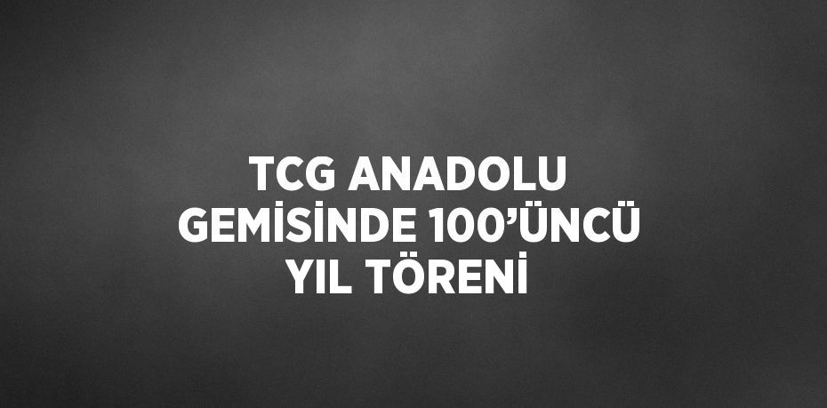TCG ANADOLU GEMİSİNDE 100’ÜNCÜ YIL TÖRENİ