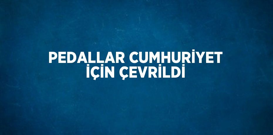 PEDALLAR CUMHURİYET İÇİN ÇEVRİLDİ