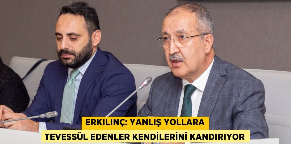 Erkılınç: Yanlış yollara tevessül edenler kendilerini kandırıyor