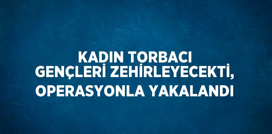 KADIN TORBACI GENÇLERİ ZEHİRLEYECEKTİ, OPERASYONLA YAKALANDI