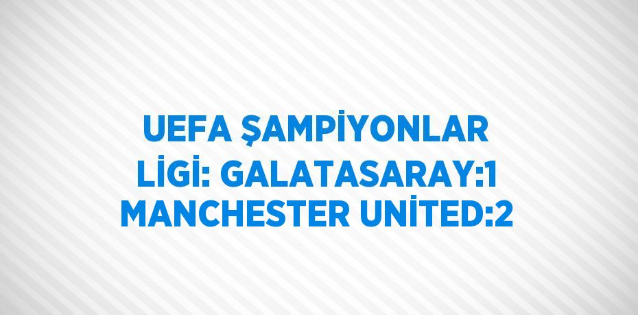 UEFA ŞAMPİYONLAR LİGİ: GALATASARAY:1 MANCHESTER UNİTED:2