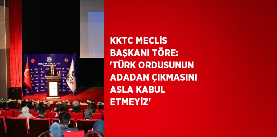 KKTC MECLİS BAŞKANI TÖRE: 'TÜRK ORDUSUNUN ADADAN ÇIKMASINI ASLA KABUL ETMEYİZ'