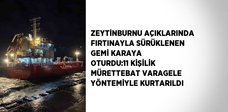 ZEYTİNBURNU AÇIKLARINDA FIRTINAYLA SÜRÜKLENEN GEMİ KARAYA OTURDU:11 KİŞİLİK MÜRETTEBAT VARAGELE YÖNTEMİYLE KURTARILDI