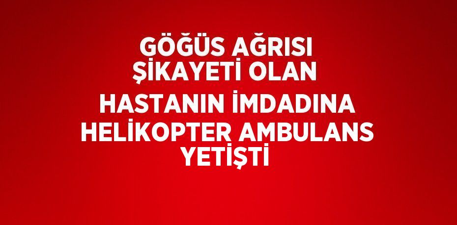 GÖĞÜS AĞRISI ŞİKAYETİ OLAN HASTANIN İMDADINA HELİKOPTER AMBULANS YETİŞTİ