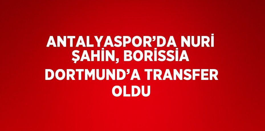 ANTALYASPOR’DA NURİ ŞAHİN, BORİSSİA DORTMUND’A TRANSFER OLDU