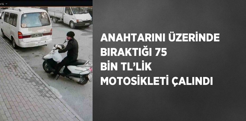 ANAHTARINI ÜZERİNDE BIRAKTIĞI 75 BİN TL’LİK MOTOSİKLETİ ÇALINDI