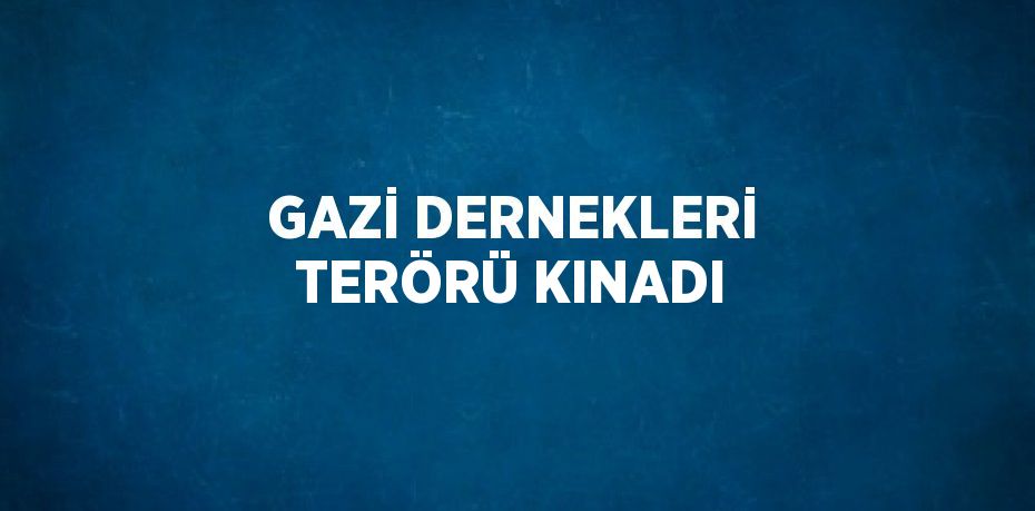 GAZİ DERNEKLERİ TERÖRÜ KINADI