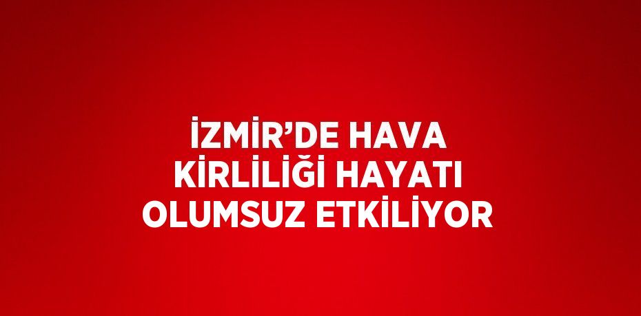 İZMİR’DE HAVA KİRLİLİĞİ HAYATI OLUMSUZ ETKİLİYOR