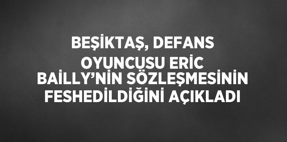 BEŞİKTAŞ, DEFANS OYUNCUSU ERİC BAİLLY’NİN SÖZLEŞMESİNİN FESHEDİLDİĞİNİ AÇIKLADI