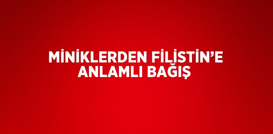 MİNİKLERDEN FİLİSTİN’E ANLAMLI BAĞIŞ