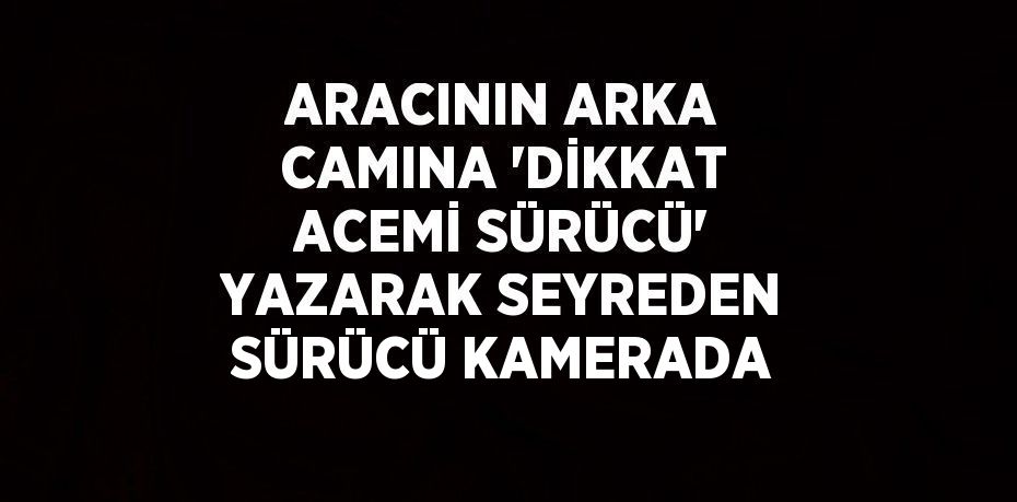 ARACININ ARKA CAMINA 'DİKKAT ACEMİ SÜRÜCÜ' YAZARAK SEYREDEN SÜRÜCÜ KAMERADA