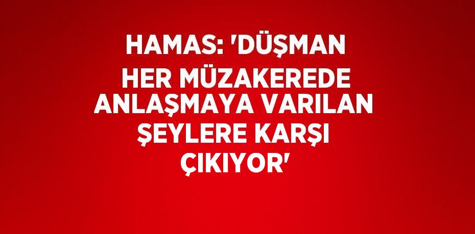 HAMAS: 'DÜŞMAN HER MÜZAKEREDE ANLAŞMAYA VARILAN ŞEYLERE KARŞI ÇIKIYOR'