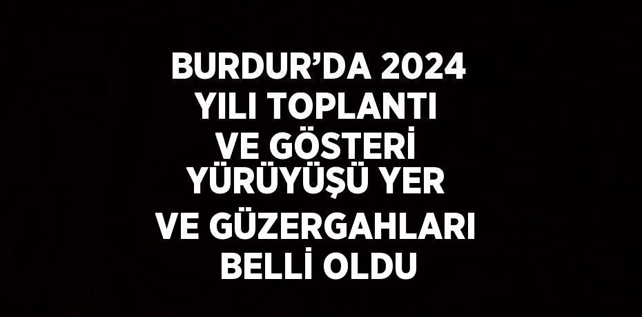 BURDUR’DA 2024 YILI TOPLANTI VE GÖSTERİ YÜRÜYÜŞÜ YER VE GÜZERGAHLARI BELLİ OLDU