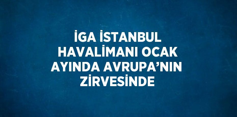 İGA İSTANBUL HAVALİMANI OCAK AYINDA AVRUPA’NIN ZİRVESİNDE