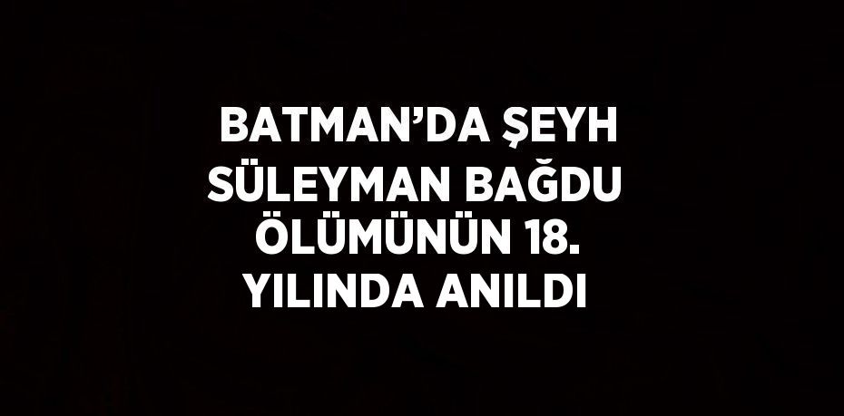 BATMAN’DA ŞEYH SÜLEYMAN BAĞDU ÖLÜMÜNÜN 18. YILINDA ANILDI