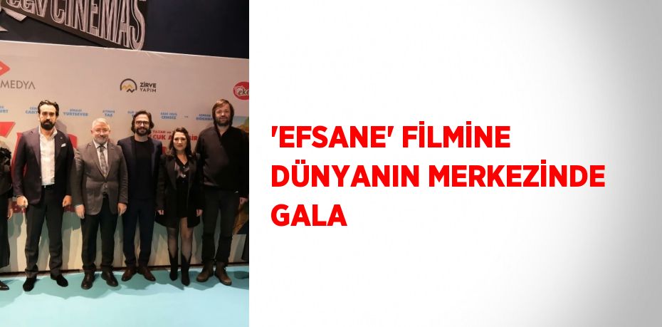'EFSANE' FİLMİNE DÜNYANIN MERKEZİNDE GALA