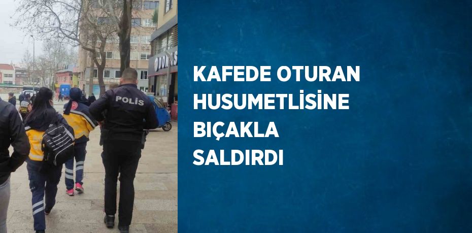 KAFEDE OTURAN HUSUMETLİSİNE BIÇAKLA SALDIRDI