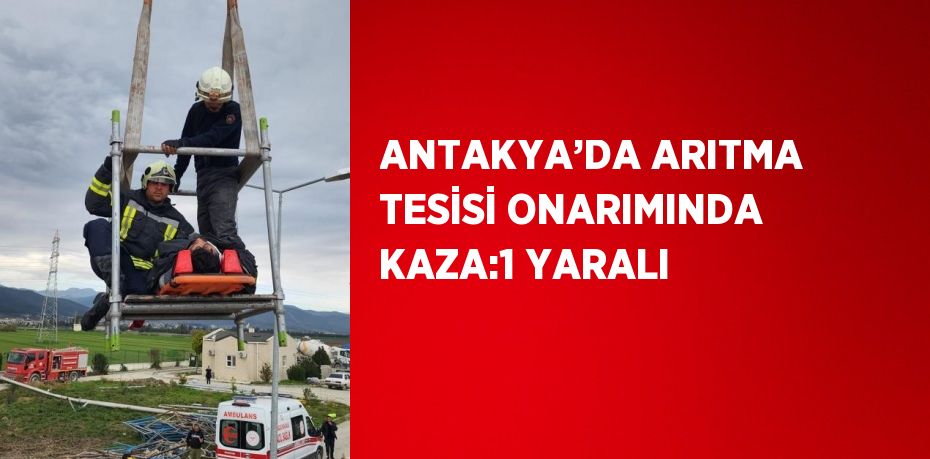 ANTAKYA’DA ARITMA TESİSİ ONARIMINDA KAZA:1 YARALI