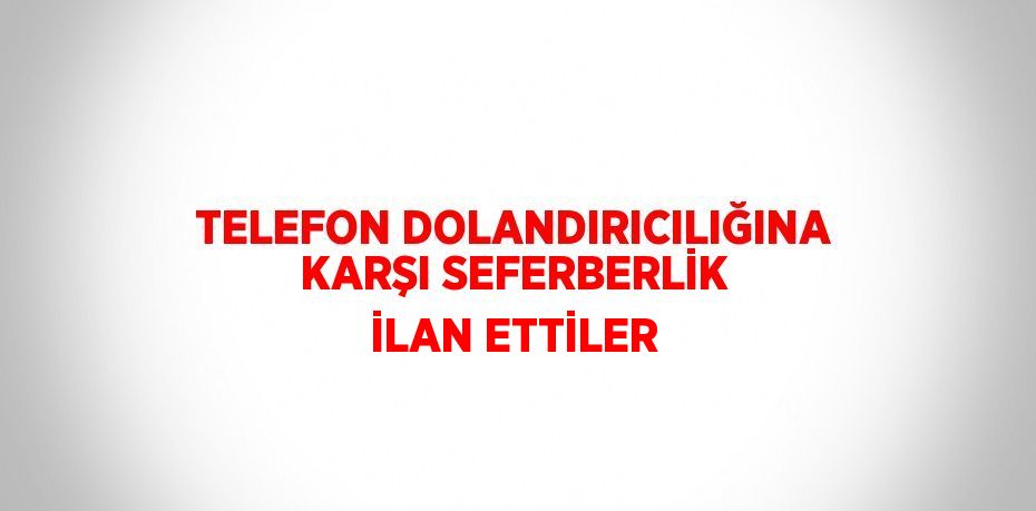 TELEFON DOLANDIRICILIĞINA KARŞI SEFERBERLİK İLAN ETTİLER