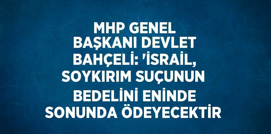 MHP GENEL BAŞKANI DEVLET BAHÇELİ: 'İSRAİL, SOYKIRIM SUÇUNUN BEDELİNİ ENİNDE SONUNDA ÖDEYECEKTİR