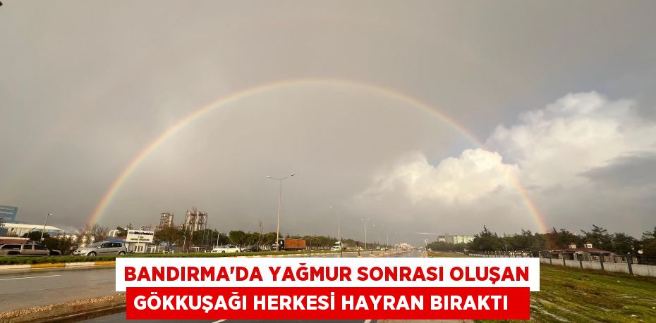 Bandırma'da yağmur sonrası oluşan gökkuşağı herkesi hayran bıraktı
