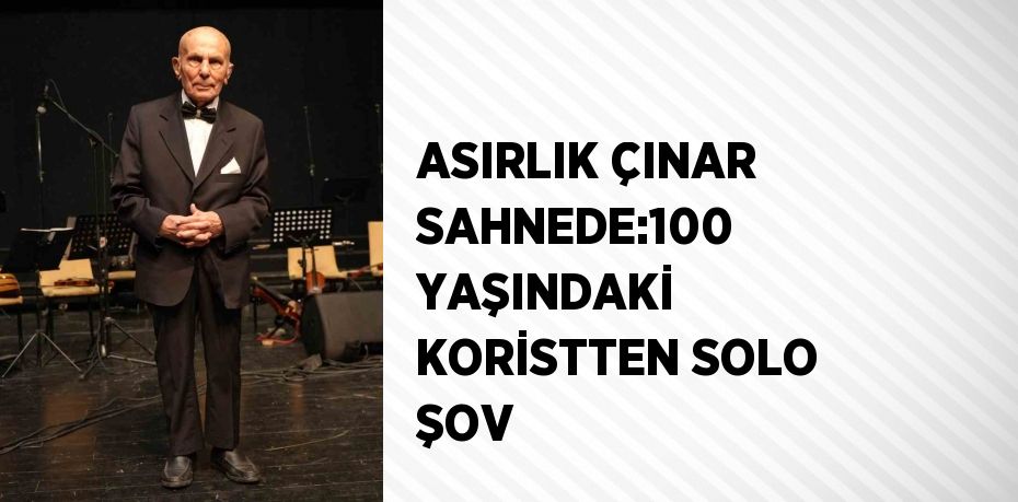 ASIRLIK ÇINAR SAHNEDE:100 YAŞINDAKİ KORİSTTEN SOLO ŞOV