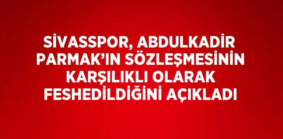 SİVASSPOR, ABDULKADİR PARMAK’IN SÖZLEŞMESİNİN KARŞILIKLI OLARAK FESHEDİLDİĞİNİ AÇIKLADI