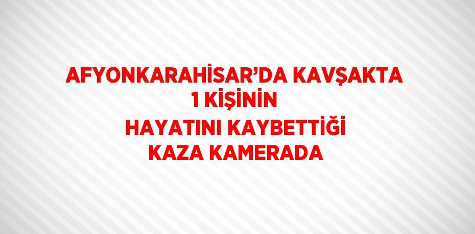 AFYONKARAHİSAR’DA KAVŞAKTA 1 KİŞİNİN HAYATINI KAYBETTİĞİ KAZA KAMERADA