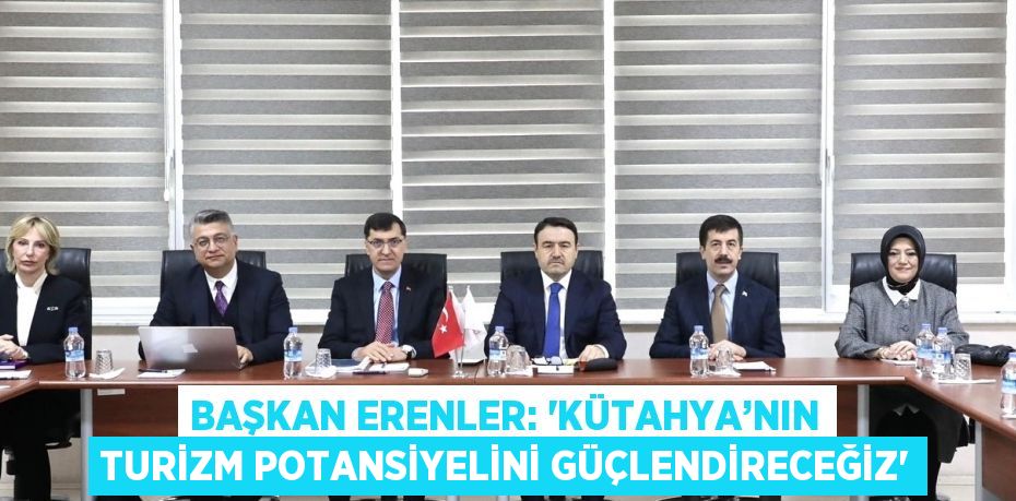 BAŞKAN ERENLER: 'KÜTAHYA’NIN TURİZM POTANSİYELİNİ GÜÇLENDİRECEĞİZ'