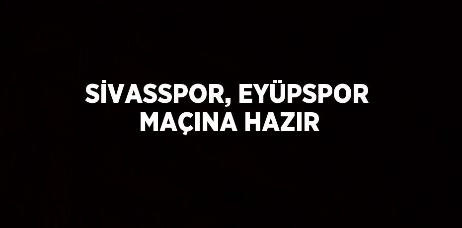 SİVASSPOR, EYÜPSPOR MAÇINA HAZIR