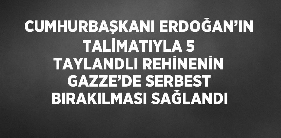CUMHURBAŞKANI ERDOĞAN’IN TALİMATIYLA 5 TAYLANDLI REHİNENİN GAZZE’DE SERBEST BIRAKILMASI SAĞLANDI