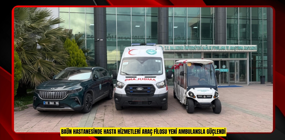 BAÜN HASTANESİNDE HASTA HİZMETLERİ ARAÇ FİLOSU YENİ AMBULANSLA GÜÇLENDİ