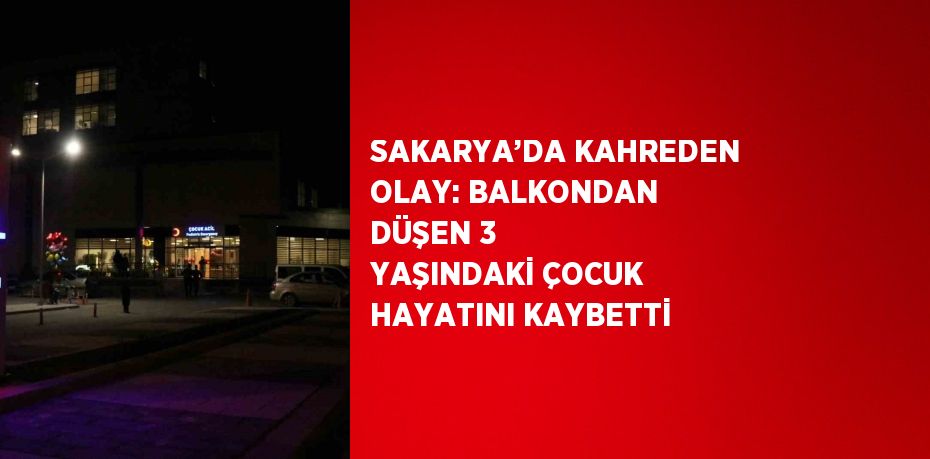SAKARYA’DA KAHREDEN OLAY: BALKONDAN DÜŞEN 3 YAŞINDAKİ ÇOCUK HAYATINI KAYBETTİ