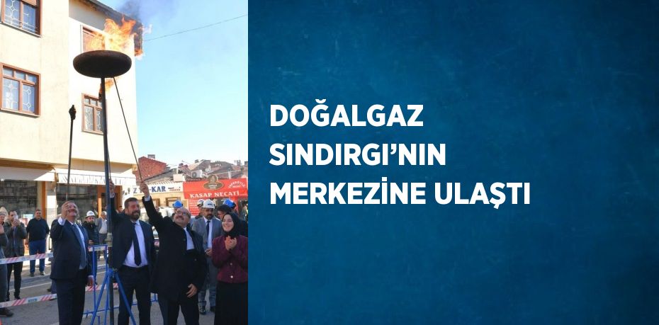 DOĞALGAZ SINDIRGI’NIN MERKEZİNE ULAŞTI