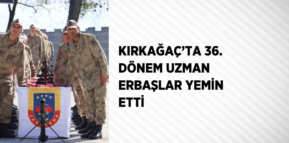 KIRKAĞAÇ’TA 36. DÖNEM UZMAN ERBAŞLAR YEMİN ETTİ