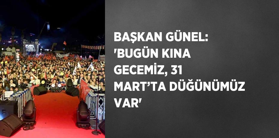 BAŞKAN GÜNEL: 'BUGÜN KINA GECEMİZ, 31 MART’TA DÜĞÜNÜMÜZ VAR'