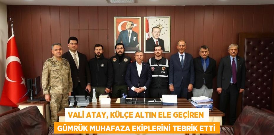 VALİ ATAY, KÜLÇE ALTIN ELE GEÇİREN GÜMRÜK MUHAFAZA EKİPLERİNİ TEBRİK ETTİ