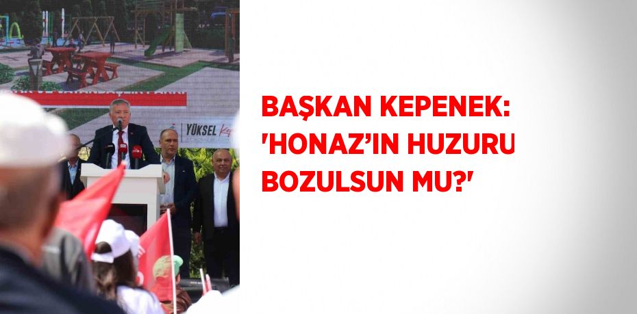 BAŞKAN KEPENEK: 'HONAZ’IN HUZURU BOZULSUN MU?'